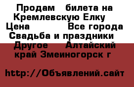 Продам 3 билета на Кремлевскую Елку. › Цена ­ 2 000 - Все города Свадьба и праздники » Другое   . Алтайский край,Змеиногорск г.